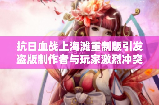 抗日血战上海滩重制版引发盗版制作者与玩家激烈冲突！
