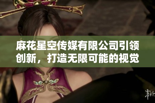 麻花星空传媒有限公司引领创新，打造无限可能的视觉体验