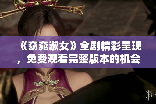 《窈窕淑女》全剧精彩呈现，免费观看完整版本的机会不可错过