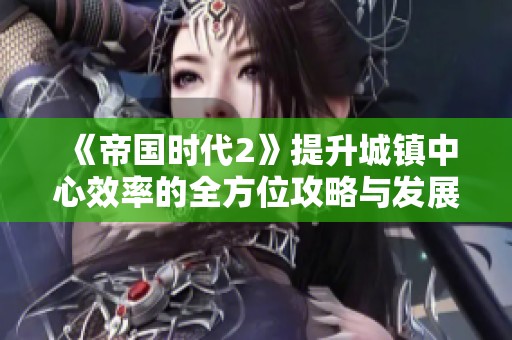 《帝国时代2》提升城镇中心效率的全方位攻略与发展技巧