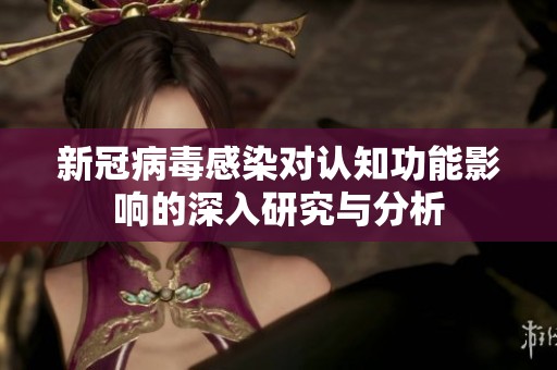 新冠病毒感染对认知功能影响的深入研究与分析
