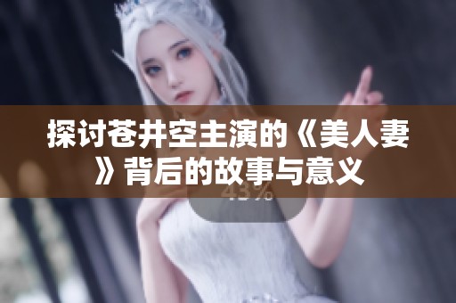 探讨苍井空主演的《美人妻》背后的故事与意义