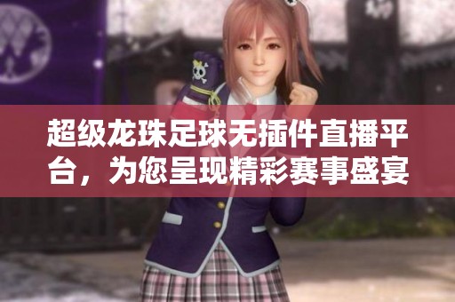 超级龙珠足球无插件直播平台，为您呈现精彩赛事盛宴