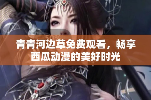 青青河边草免费观看，畅享西瓜动漫的美好时光