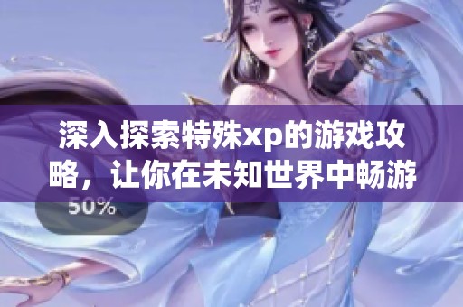 深入探索特殊xp的游戏攻略，让你在未知世界中畅游无阻