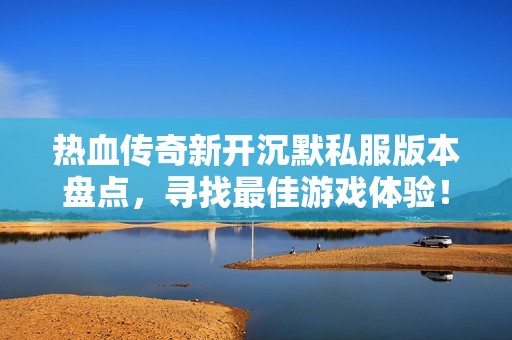 热血传奇新开沉默私服版本盘点，寻找最佳游戏体验！