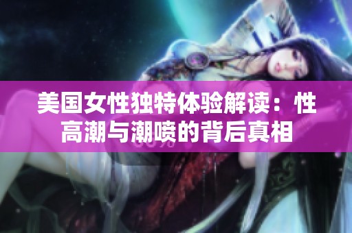 美国女性独特体验解读：性高潮与潮喷的背后真相