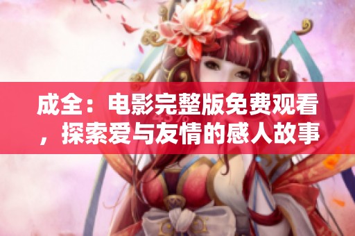 成全：电影完整版免费观看，探索爱与友情的感人故事