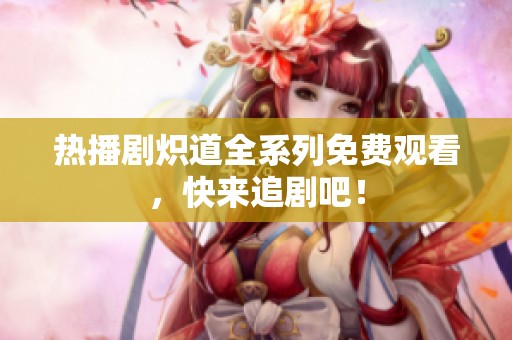 热播剧炽道全系列免费观看，快来追剧吧！