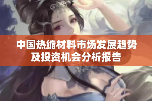 中国热缩材料市场发展趋势及投资机会分析报告