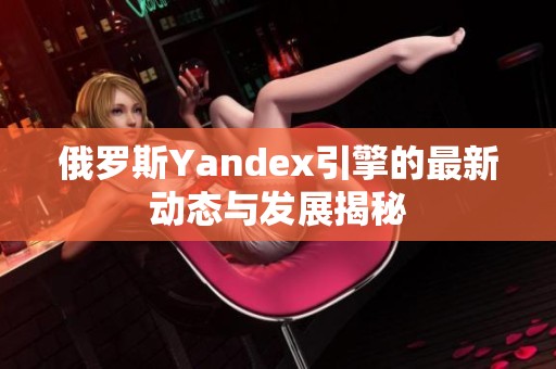 俄罗斯Yandex引擎的最新动态与发展揭秘