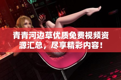 青青河边草优质免费视频资源汇总，尽享精彩内容！