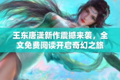 王东唐潇新作震撼来袭，全文免费阅读开启奇幻之旅