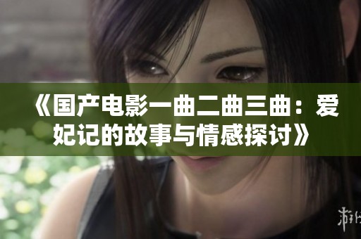 《国产电影一曲二曲三曲：爱妃记的故事与情感探讨》