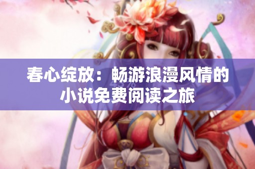 春心绽放：畅游浪漫风情的小说免费阅读之旅