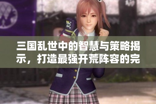 三国乱世中的智慧与策略揭示，打造最强开荒阵容的完美指南