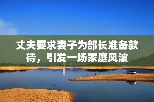 丈夫要求妻子为部长准备款待，引发一场家庭风波