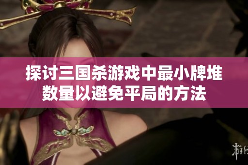 探讨三国杀游戏中最小牌堆数量以避免平局的方法