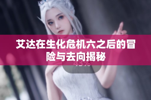 艾达在生化危机六之后的冒险与去向揭秘