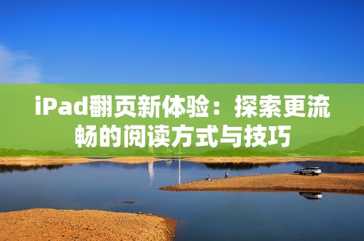 iPad翻页新体验：探索更流畅的阅读方式与技巧