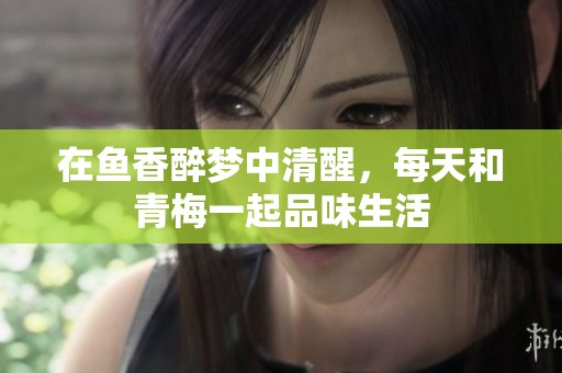 在鱼香醉梦中清醒，每天和青梅一起品味生活