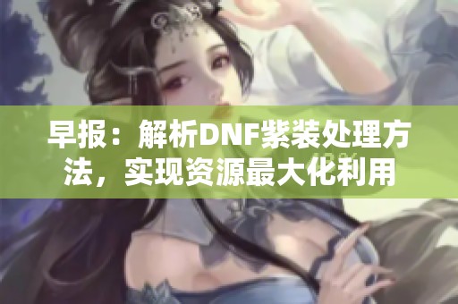 早报：解析DNF紫装处理方法，实现资源最大化利用