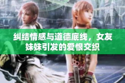 纠结情感与道德底线，女友妹妹引发的爱恨交织