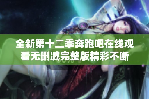 全新第十二季奔跑吧在线观看无删减完整版精彩不断