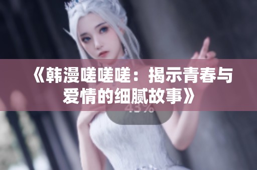 《韩漫嗟嗟嗟：揭示青春与爱情的细腻故事》