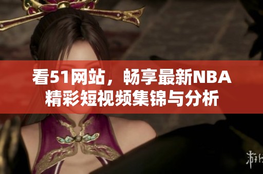 看51网站，畅享最新NBA精彩短视频集锦与分析