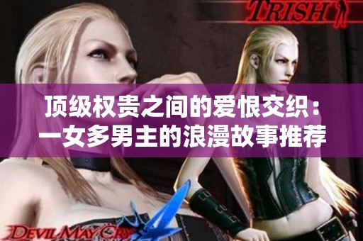 顶级权贵之间的爱恨交织：一女多男主的浪漫故事推荐