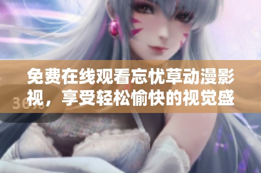 免费在线观看忘忧草动漫影视，享受轻松愉快的视觉盛宴