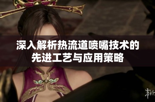 深入解析热流道喷嘴技术的先进工艺与应用策略