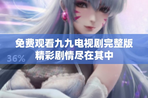 免费观看九九电视剧完整版精彩剧情尽在其中