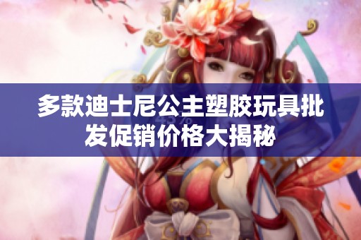 多款迪士尼公主塑胶玩具批发促销价格大揭秘