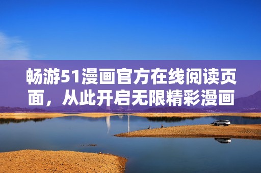 畅游51漫画官方在线阅读页面，从此开启无限精彩漫画之旅