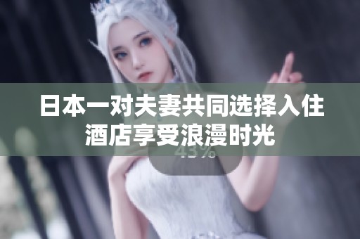 日本一对夫妻共同选择入住酒店享受浪漫时光