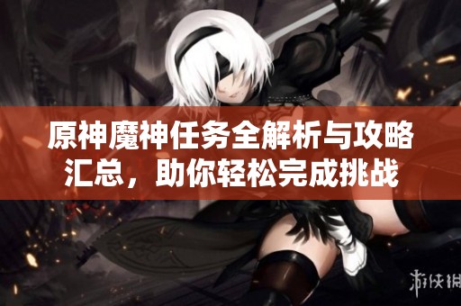 原神魔神任务全解析与攻略汇总，助你轻松完成挑战