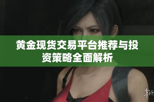 黄金现货交易平台推荐与投资策略全面解析