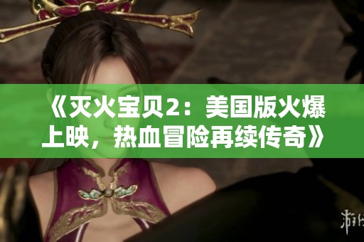 《灭火宝贝2：美国版火爆上映，热血冒险再续传奇》