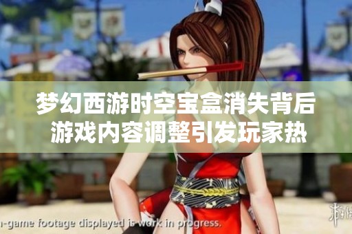 梦幻西游时空宝盒消失背后 游戏内容调整引发玩家热议