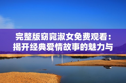完整版窈窕淑女免费观看：揭开经典爱情故事的魅力与内涵