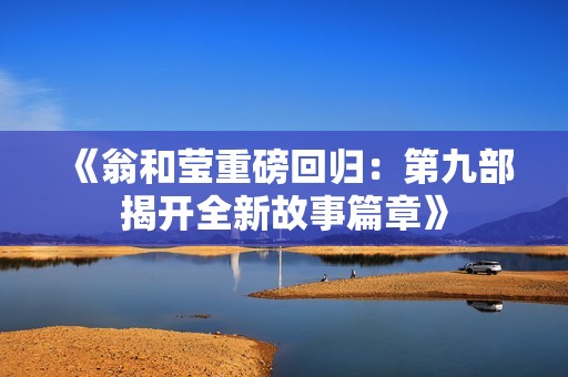 《翁和莹重磅回归：第九部揭开全新故事篇章》