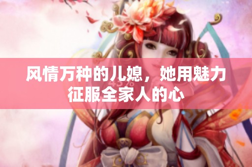 风情万种的儿媳，她用魅力征服全家人的心