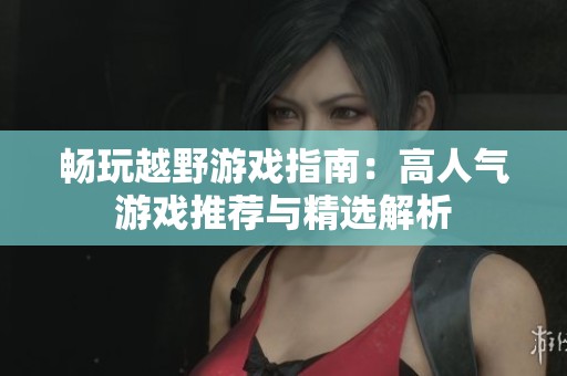 畅玩越野游戏指南：高人气游戏推荐与精选解析