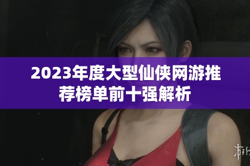 2023年度大型仙侠网游推荐榜单前十强解析