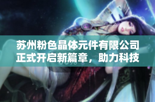 苏州粉色晶体元件有限公司正式开启新篇章，助力科技创新发展