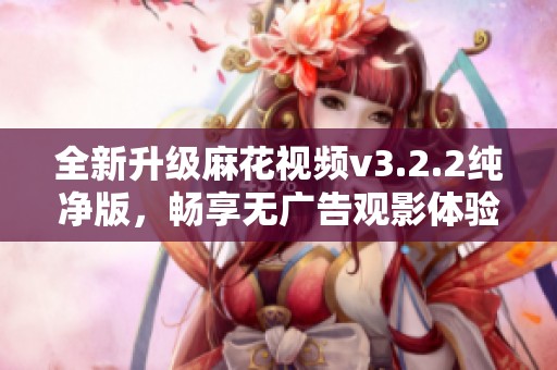 全新升级麻花视频v3.2.2纯净版，畅享无广告观影体验