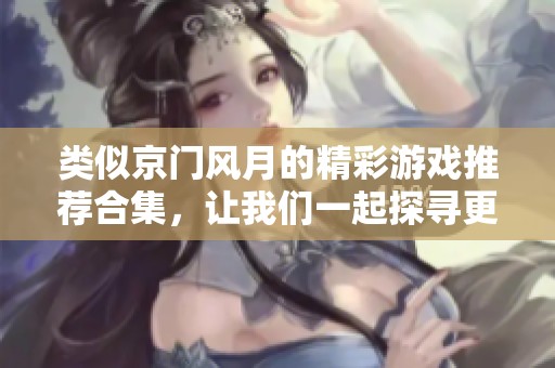 类似京门风月的精彩游戏推荐合集，让我们一起探寻更多乐趣