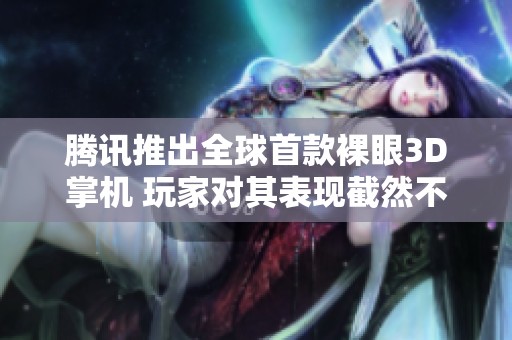腾讯推出全球首款裸眼3D掌机 玩家对其表现截然不同